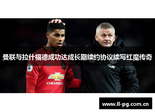 曼联与拉什福德成功达成长期续约协议续写红魔传奇