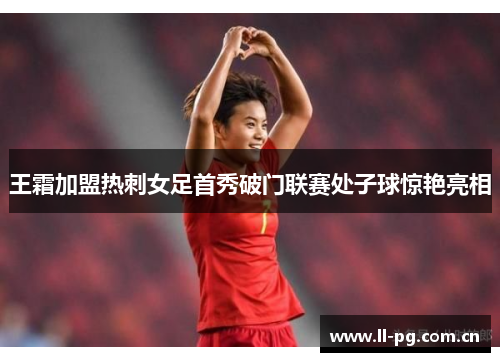 王霜加盟热刺女足首秀破门联赛处子球惊艳亮相 王霜加盟热刺女足首秀破门联赛处子球惊艳亮相