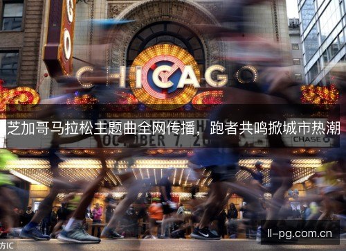 芝加哥马拉松主题曲全网传播，跑者共鸣掀城市热潮