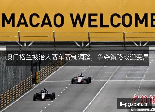 澳门格兰披治大赛车赛制调整,争夺策略或迎变局 澳门格兰披治大赛车赛制调整,争夺策略或迎变局