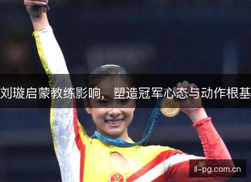 刘璇启蒙教练影响,塑造冠军心态与动作根基 刘璇启蒙教练影响,塑造冠军心态与动作根基