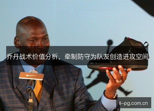 乔丹战术价值分析,牵制防守为队友创造进攻空间 乔丹战术价值分析,牵制防守为队友创造进攻空间
