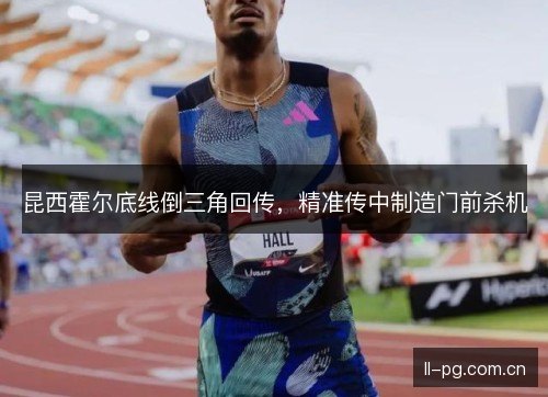 昆西霍尔底线倒三角回传,精准传中制造门前杀机 昆西霍尔底线倒三角回传,精准传中制造门前杀机